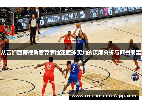 从吉姆西蒂视角看克罗地亚篮球实力的深度分析与前景展望