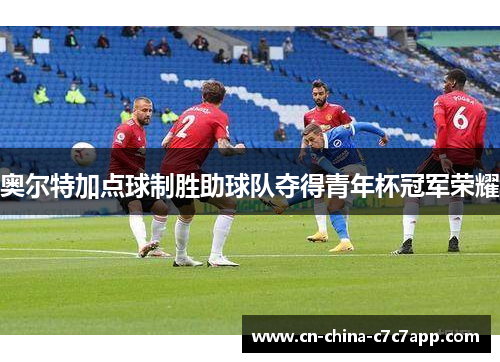 奥尔特加点球制胜助球队夺得青年杯冠军荣耀
