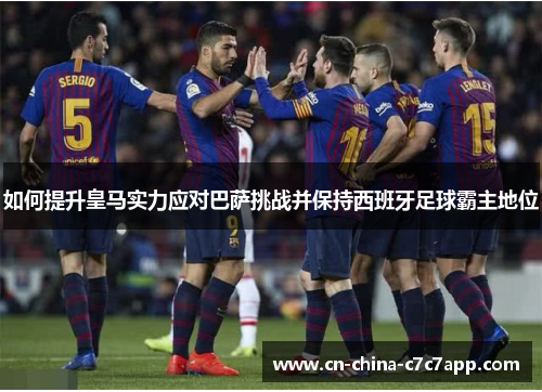 如何提升皇马实力应对巴萨挑战并保持西班牙足球霸主地位