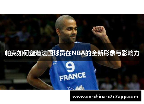 帕克如何塑造法国球员在NBA的全新形象与影响力 帕克如何塑造法国球员在NBA的全新形象与影响力