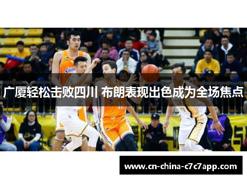 广厦轻松击败四川 布朗表现出色成为全场焦点 广厦轻松击败四川 布朗表现出色成为全场焦点