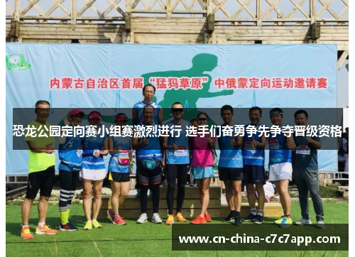 恐龙公园定向赛小组赛激烈进行 选手们奋勇争先争夺晋级资格