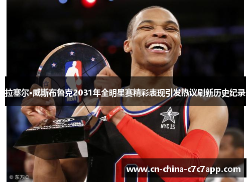 拉塞尔·威斯布鲁克2031年全明星赛精彩表现引发热议刷新历史纪录 拉塞尔·威斯布鲁克2031年全明星赛精彩表现引发热议刷新历史纪录