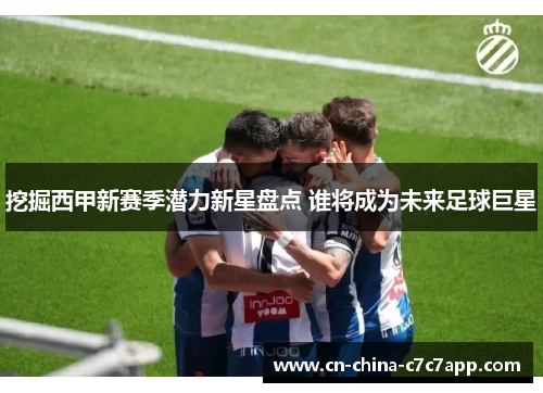 挖掘西甲新赛季潜力新星盘点 谁将成为未来足球巨星 挖掘西甲新赛季潜力新星盘点 谁将成为未来足球巨星