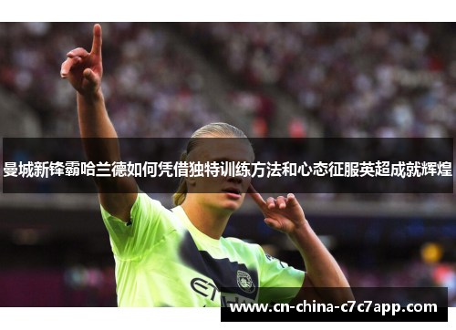 曼城新锋霸哈兰德如何凭借独特训练方法和心态征服英超成就辉煌 曼城新锋霸哈兰德如何凭借独特训练方法和心态征服英超成就辉煌