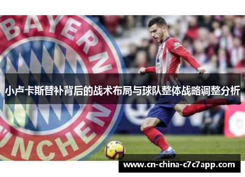 小卢卡斯替补背后的战术布局与球队整体战略调整分析 小卢卡斯替补背后的战术布局与球队整体战略调整分析