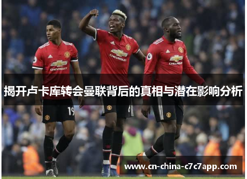 揭开卢卡库转会曼联背后的真相与潜在影响分析