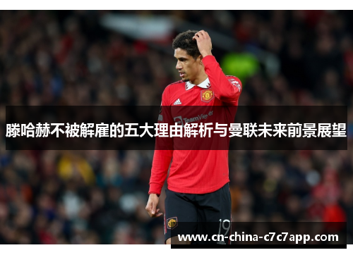 滕哈赫不被解雇的五大理由解析与曼联未来前景展望 滕哈赫不被解雇的五大理由解析与曼联未来前景展望