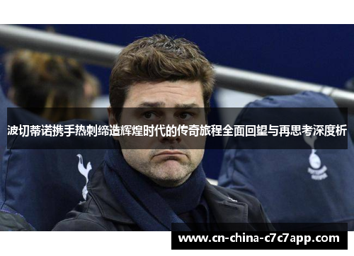 波切蒂诺携手热刺缔造辉煌时代的传奇旅程全面回望与再思考深度析 波切蒂诺携手热刺缔造辉煌时代的传奇旅程全面回望与再思考深度析