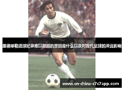 盖德穆勒进球纪录难以超越的原因是什么以及对现代足球的深远影响