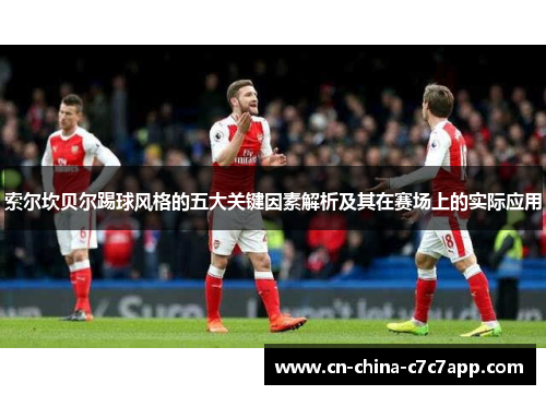 索尔坎贝尔踢球风格的五大关键因素解析及其在赛场上的实际应用