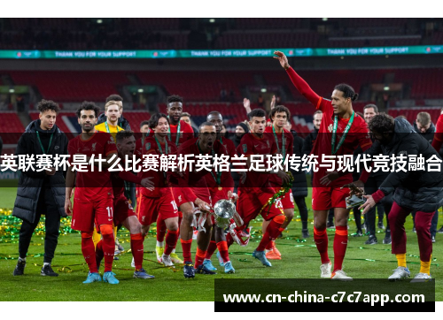 英联赛杯是什么比赛解析英格兰足球传统与现代竞技融合