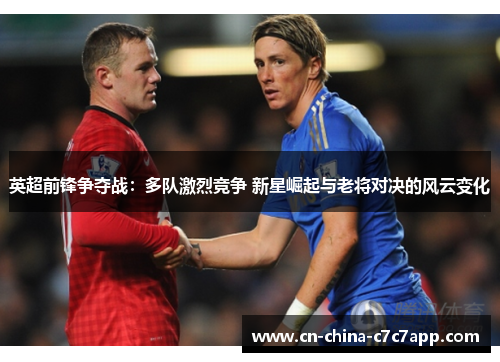 英超前锋争夺战：多队激烈竞争 新星崛起与老将对决的风云变化