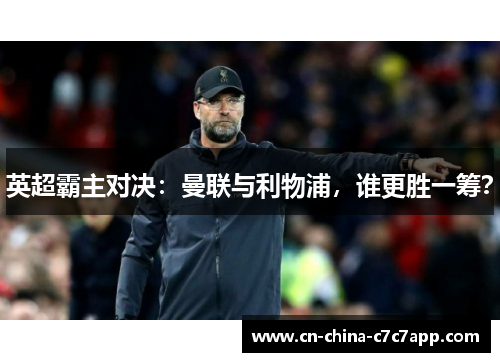 英超霸主对决：曼联与利物浦，谁更胜一筹？