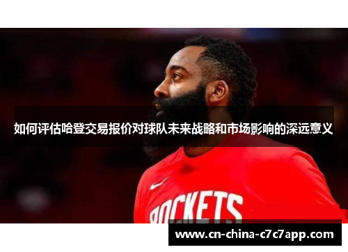 如何评估哈登交易报价对球队未来战略和市场影响的深远意义