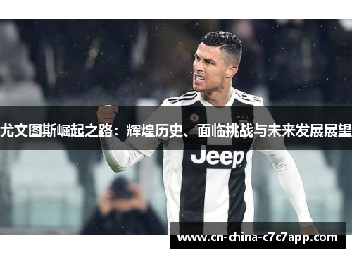 尤文图斯崛起之路:辉煌历史、面临挑战与未来发展展望 尤文图斯崛起之路:辉煌历史、面临挑战与未来发展展望