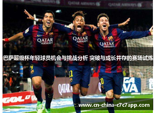 巴萨超级杯年轻球员机会与挑战分析 突破与成长并存的赛场试炼 巴萨超级杯年轻球员机会与挑战分析 突破与成长并存的赛场试炼