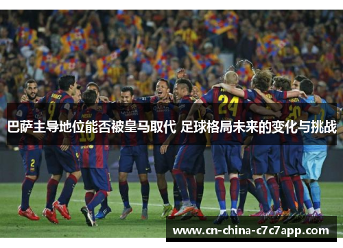 巴萨主导地位能否被皇马取代 足球格局未来的变化与挑战