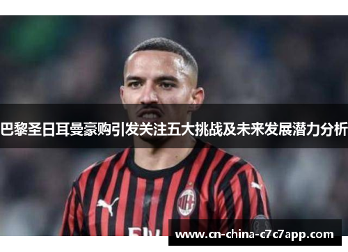 巴黎圣日耳曼豪购引发关注五大挑战及未来发展潜力分析 巴黎圣日耳曼豪购引发关注五大挑战及未来发展潜力分析