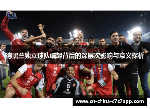 德黑兰独立球队崛起背后的深层次影响与意义探析 德黑兰独立球队崛起背后的深层次影响与意义探析