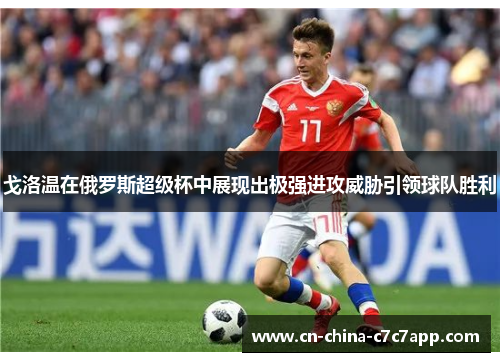 戈洛温在俄罗斯超级杯中展现出极强进攻威胁引领球队胜利 戈洛温在俄罗斯超级杯中展现出极强进攻威胁引领球队胜利