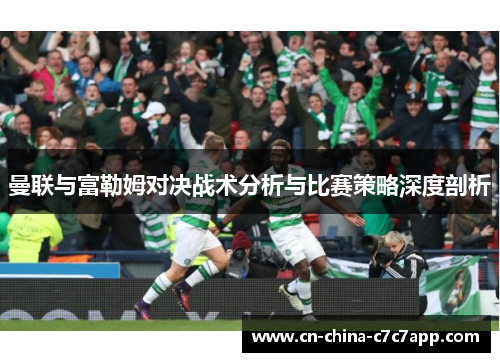 曼联与富勒姆对决战术分析与比赛策略深度剖析 曼联与富勒姆对决战术分析与比赛策略深度剖析