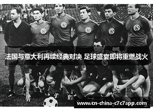 法国与意大利再续经典对决 足球盛宴即将重燃战火