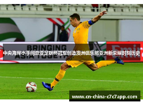 中央海岸水手问鼎亚足联杯冠军创造澳洲俱乐部亚洲新荣耀时刻历史