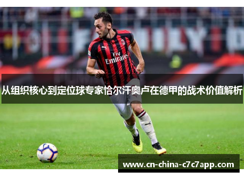 从组织核心到定位球专家恰尔汗奥卢在德甲的战术价值解析 从组织核心到定位球专家恰尔汗奥卢在德甲的战术价值解析