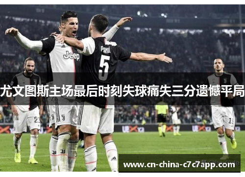 尤文图斯主场最后时刻失球痛失三分遗憾平局 尤文图斯主场最后时刻失球痛失三分遗憾平局