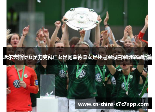 沃尔夫斯堡女足力克拜仁女足问鼎德国女足杯冠军绿白军团荣耀新篇 沃尔夫斯堡女足力克拜仁女足问鼎德国女足杯冠军绿白军团荣耀新篇