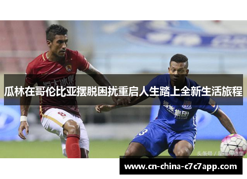 瓜林在哥伦比亚摆脱困扰重启人生踏上全新生活旅程 瓜林在哥伦比亚摆脱困扰重启人生踏上全新生活旅程