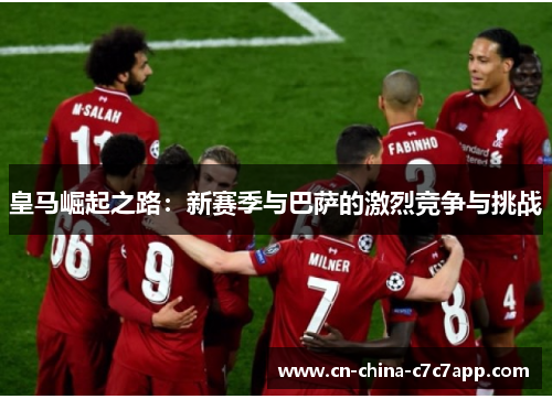 皇马崛起之路：新赛季与巴萨的激烈竞争与挑战