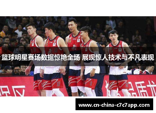 篮球明星赛场数据惊艳全场 展现惊人技术与不凡表现