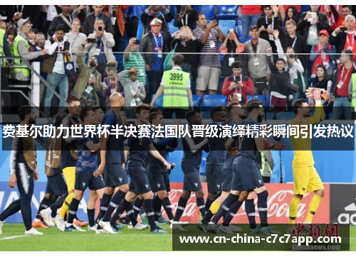 费基尔助力世界杯半决赛法国队晋级演绎精彩瞬间引发热议