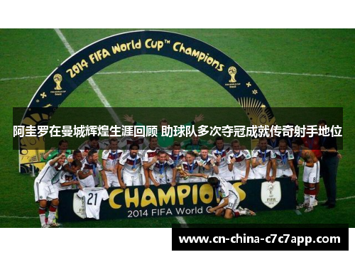 阿圭罗在曼城辉煌生涯回顾 助球队多次夺冠成就传奇射手地位