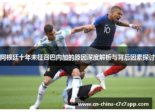 阿根廷十年未征召巴内加的原因深度解析与背后因素探讨