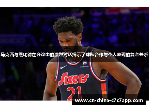 马克西与恩比德在会议中的激烈对话揭示了球队合作与个人表现的复杂关系 马克西与恩比德在会议中的激烈对话揭示了球队合作与个人表现的复杂关系
